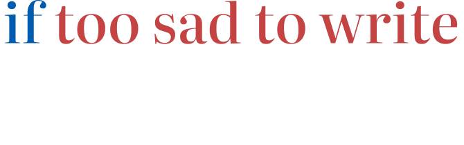 If too sad to write